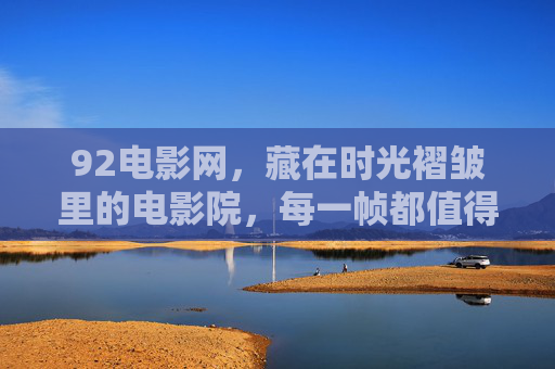 92电影网,藏在时光褶皱里的电影院,每一帧都值得收藏,92电影网,藏在时光褶皱里的珍藏影院 92电影网,藏在时光褶皱里的电影院,每一帧都值得收藏,92电影网,藏在时光褶皱里的珍藏影院