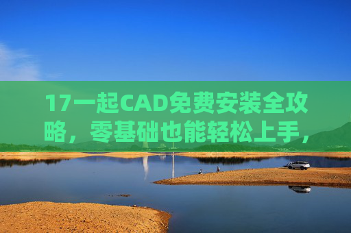 17一起CAD免费安装全攻略,零基础也能轻松上手,17一起CAD免费安装全攻略,零基础轻松上手 17一起CAD免费安装全攻略,零基础也能轻松上手,17一起CAD免费安装全攻略,零基础轻松上手
