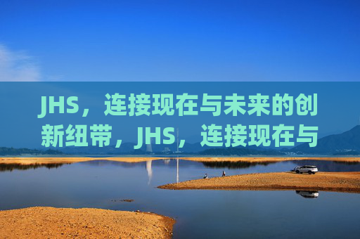 JHS,连接现在与未来的创新纽带,JHS,连接现在与未来的创新纽带 JHS,连接现在与未来的创新纽带,JHS,连接现在与未来的创新纽带
