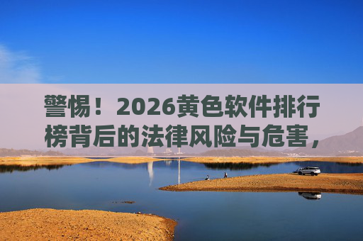 警惕！2026黄色软件排行榜背后的法律风险与危害，警惕！2026黄色软件排行榜的法律风险与危害