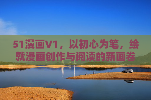 51漫画V1,以初心为笔,绘就漫画创作与阅读的新画卷,51漫画V1,初心为笔,绘就漫画新画卷 51漫画V1,以初心为笔,绘就漫画创作与阅读的新画卷,51漫画V1,初心为笔,绘就漫画新画卷