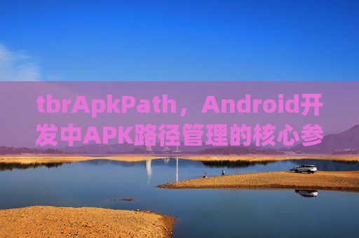 tbrApkPath,Android开发中APK路径管理的核心参数解析,Android开发中tbrApkPath,APK路径管理的核心参数解析 tbrApkPath,Android开发中APK路径管理的核心参数解析,Android开发中tbrApkPath,APK路径管理的核心参数解析