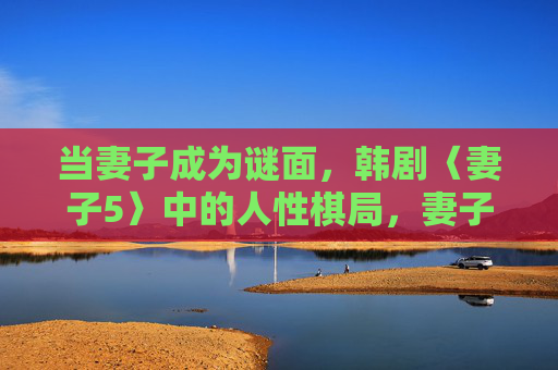 当妻子成为谜面,韩剧〈妻子5〉中的人性棋局,妻子成谜面,〈妻子5〉中的人性棋局 当妻子成为谜面,韩剧〈妻子5〉中的人性棋局,妻子成谜面,〈妻子5〉中的人性棋局