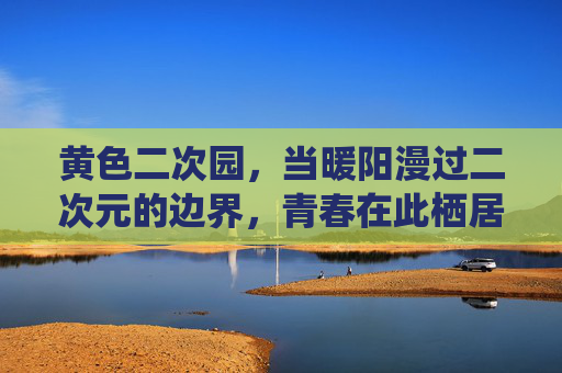 黄色二次园，当暖阳漫过二次元的边界，青春在此栖居，暖阳漫二次园，青春栖其间