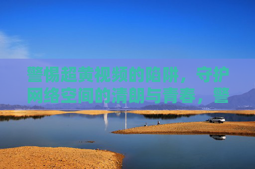 警惕超黄视频的陷阱,守护网络空间的清朗与青春,警惕超黄视频陷阱,守护网络清朗与青春 警惕超黄视频的陷阱,守护网络空间的清朗与青春,警惕超黄视频陷阱,守护网络清朗与青春