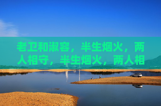 老卫和淑容,半生烟火,两人相守,半生烟火,两人相守 老卫和淑容,半生烟火,两人相守,半生烟火,两人相守