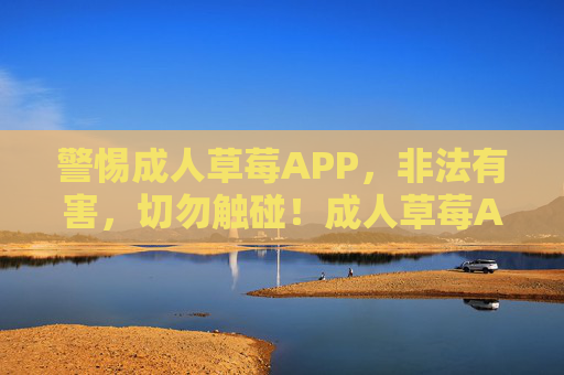 警惕成人草莓APP,非法有害,切勿触碰!成人草莓APP非法有害,警惕切勿触碰! 警惕成人草莓APP,非法有害,切勿触碰!成人草莓APP非法有害,警惕切勿触碰!