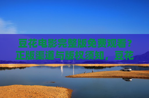豆花电影完整版免费观看?正版渠道与版权须知,豆花电影完整版观看,正版渠道与版权须知 豆花电影完整版免费观看?正版渠道与版权须知,豆花电影完整版观看,正版渠道与版权须知