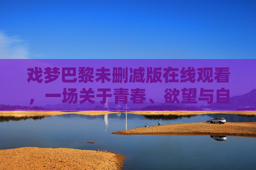 戏梦巴黎未删减版在线观看,一场关于青春、欲望与自由的迷醉之旅,戏梦巴黎未删减版,青春、欲望与自由的迷醉之旅 戏梦巴黎未删减版在线观看,一场关于青春、欲望与自由的迷醉之旅,戏梦巴黎未删减版,青春、欲望与自由的迷醉之旅