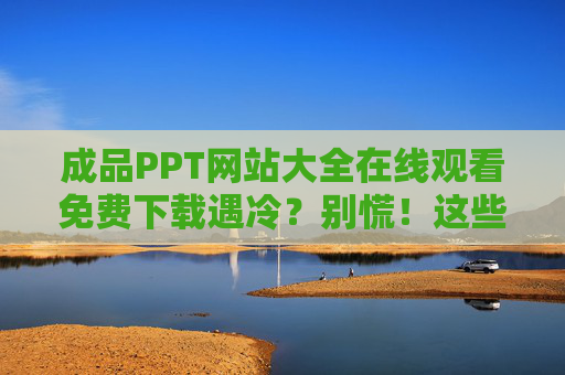 成品PPT网站大全在线观看免费下载遇冷?别慌!这些免费渠道和破解技巧收好,成品PPT网站免费下载遇冷?免费渠道与破解技巧收好 成品PPT网站大全在线观看免费下载遇冷?别慌!这些免费渠道和破解技巧收好,成品PPT网站免费下载遇冷?免费渠道与破解技巧收好
