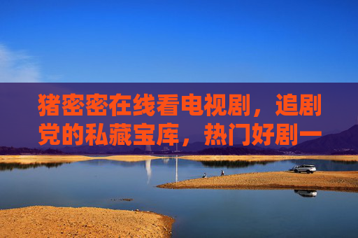 猪密密在线看电视剧,追剧党的私藏宝库,热门好剧一键直达,猪密密,追剧党私藏宝库,热门好剧一键直达 猪密密在线看电视剧,追剧党的私藏宝库,热门好剧一键直达,猪密密,追剧党私藏宝库,热门好剧一键直达