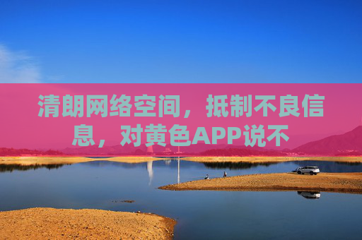 清朗网络空间,抵制不良信息,对黄色APP说不 清朗网络空间,抵制不良信息,对黄色APP说不