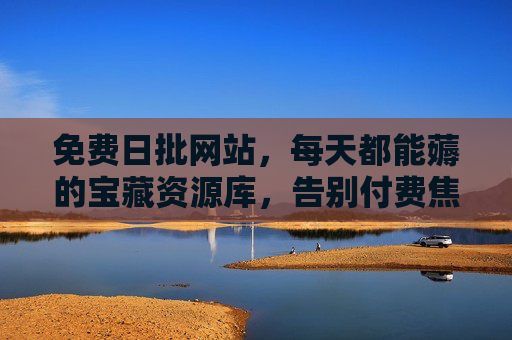 免费日批网站,每天都能薅的宝藏资源库,告别付费焦虑!每日免费宝藏资源库,告别付费焦虑! 免费日批网站,每天都能薅的宝藏资源库,告别付费焦虑!每日免费宝藏资源库,告别付费焦虑!