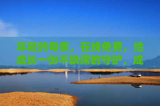 年轻的母亲，在线免费，给成长一份不缺席的守护，成长不缺席，母亲的在线免费守护