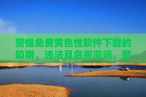 警惕免费黄色性软件下载的陷阱，违法且危害深远，警惕免费黄色软件下载陷阱，违法且危害深远