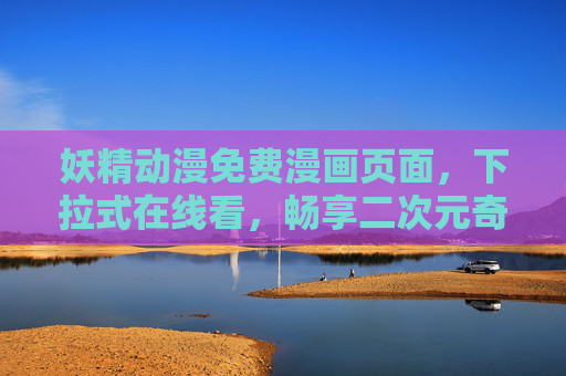 妖精动漫免费漫画页面，下拉式在线看，畅享二次元奇幻盛宴，妖精动漫免费漫画，下拉畅读，尽享二次元奇幻盛宴