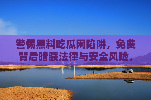 警惕黑料吃瓜网陷阱,免费背后暗藏法律与安全风险,警惕黑料吃瓜网免费陷阱,法律与安全风险暗藏 警惕黑料吃瓜网陷阱,免费背后暗藏法律与安全风险,警惕黑料吃瓜网免费陷阱,法律与安全风险暗藏