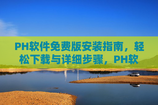 PH软件免费版安装指南,轻松下载与详细步骤,PH软件免费版安装指南,轻松下载与详细步骤 PH软件免费版安装指南,轻松下载与详细步骤,PH软件免费版安装指南,轻松下载与详细步骤