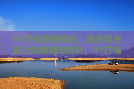 91行情免费视频,理性投资路上的免费指南针,91行情免费视频,理性投资指南针 91行情免费视频,理性投资路上的免费指南针,91行情免费视频,理性投资指南针