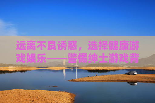 远离不良诱惑,选择健康游戏娱乐——警惕绅士游戏背后的风险,警惕绅士游戏风险,拥抱健康娱乐 远离不良诱惑,选择健康游戏娱乐——警惕绅士游戏背后的风险,警惕绅士游戏风险,拥抱健康娱乐