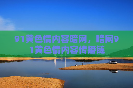 91黄色情内容暗网,暗网91黄色情内容传播链 91黄色情内容暗网,暗网91黄色情内容传播链