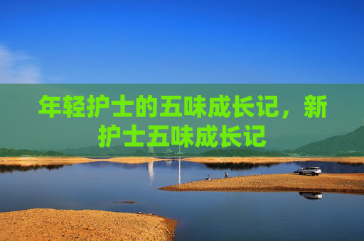 年轻护士的五味成长记，新护士五味成长记