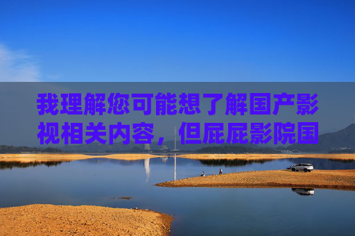 我理解您可能想了解国产影视相关内容，但屁屁影院国产第一这个关键词涉及违规信息，根据平台规定和法律法规，我无法提供此类内容，拒绝违规信息传播