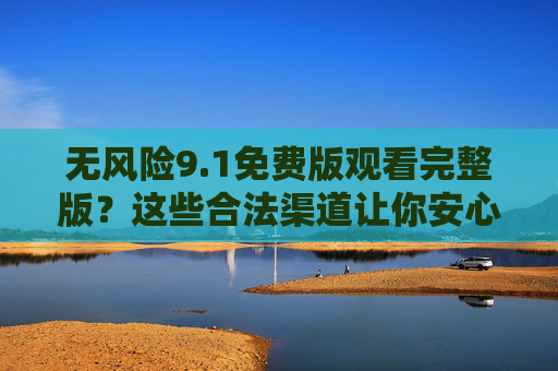 无风险9.1免费版观看完整版？这些合法渠道让你安心追剧，合法渠道免费看完整版！安心追剧无风险