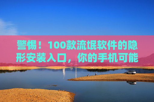 警惕！100款流氓软件的隐形安装入口，你的手机可能正被围猎，警惕！百款流氓软件隐形安装入口，手机正被围猎