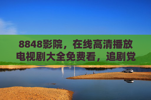 8848影院,在线高清播放电视剧大全免费看,追剧党必备资源库,8848影院,免费高清电视剧大全,追剧党必备资源库 8848影院,在线高清播放电视剧大全免费看,追剧党必备资源库,8848影院,免费高清电视剧大全,追剧党必备资源库