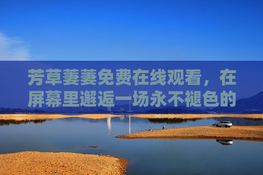 芳草萋萋免费在线观看,在屏幕里邂逅一场永不褪色的春日,芳草萋萋免费在线观看,邂逅永不褪色的春日 芳草萋萋免费在线观看,在屏幕里邂逅一场永不褪色的春日,芳草萋萋免费在线观看,邂逅永不褪色的春日