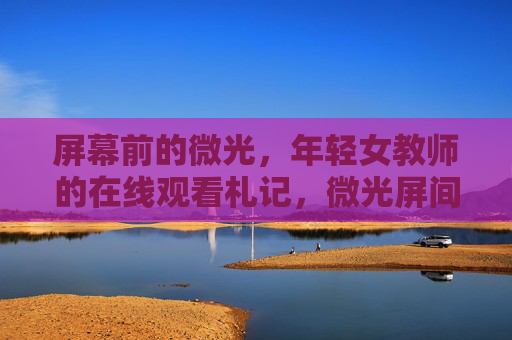 屏幕前的微光,年轻女教师的在线观看札记,微光屏间,年轻女教师的在线札记 屏幕前的微光,年轻女教师的在线观看札记,微光屏间,年轻女教师的在线札记