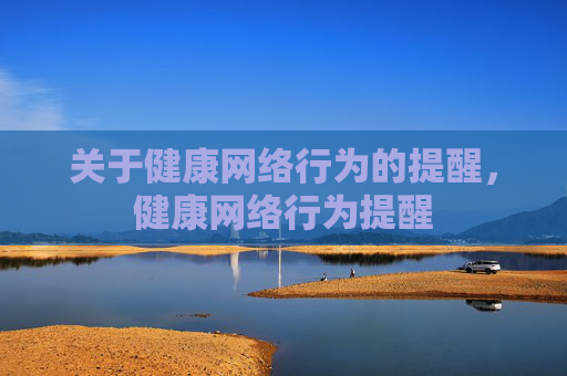 关于健康网络行为的提醒,健康网络行为提醒 关于健康网络行为的提醒,健康网络行为提醒
