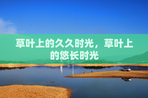 草叶上的久久时光,草叶上的悠长时光 草叶上的久久时光,草叶上的悠长时光