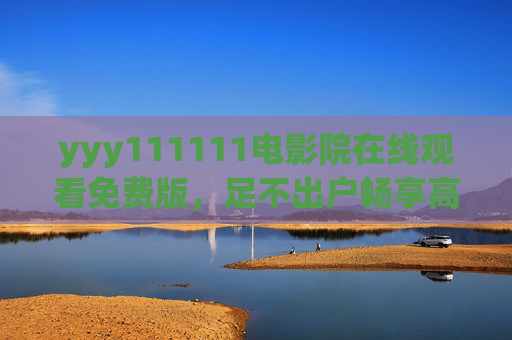 yyy111111电影院在线观看免费版,足不出户畅享高清大片,零成本解锁观影乐趣 yyy111111电影院在线观看免费版,足不出户畅享高清大片,零成本解锁观影乐趣