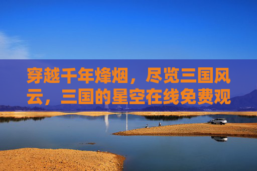 穿越千年烽烟,尽览三国风云,三国的星空在线免费观看指南,三国的星空在线免费观看指南,穿越千年烽烟,尽览三国风云 穿越千年烽烟,尽览三国风云,三国的星空在线免费观看指南,三国的星空在线免费观看指南,穿越千年烽烟,尽览三国风云