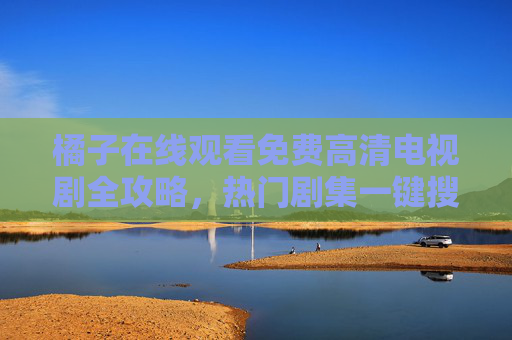 橘子在线观看免费高清电视剧全攻略,热门剧集一键搜,畅享零门槛追剧体验,橘子免费高清电视剧全攻略,热门剧集一键搜,零门槛畅追 橘子在线观看免费高清电视剧全攻略,热门剧集一键搜,畅享零门槛追剧体验,橘子免费高清电视剧全攻略,热门剧集一键搜,零门槛畅追