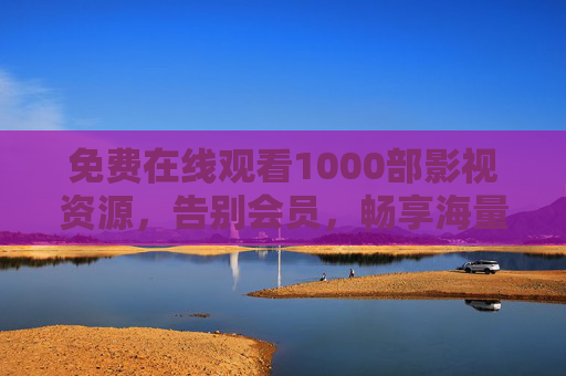 免费在线观看1000部影视资源,告别会员,畅享海量精彩内容 免费在线观看1000部影视资源,告别会员,畅享海量精彩内容