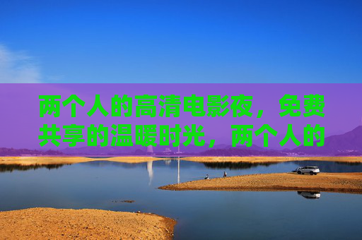 两个人的高清电影夜,免费共享的温暖时光,两个人的免费高清电影夜,温暖共享时光 两个人的高清电影夜,免费共享的温暖时光,两个人的免费高清电影夜,温暖共享时光