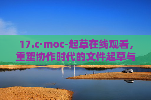 17.c·moc-起草在线观看,重塑协作时代的文件起草与预览新体验,在线观看重塑协作,文件起草预览新体验 17.c·moc-起草在线观看,重塑协作时代的文件起草与预览新体验,在线观看重塑协作,文件起草预览新体验