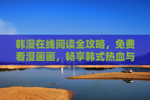 韩漫在线阅读全攻略,免费看漫画画,畅享韩式热血与浪漫!韩漫在线阅读全攻略,免费畅享热血浪漫 韩漫在线阅读全攻略,免费看漫画画,畅享韩式热血与浪漫!韩漫在线阅读全攻略,免费畅享热血浪漫