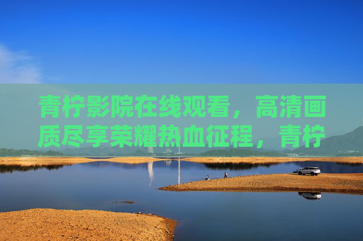 青柠影院在线观看,高清画质尽享荣耀热血征程,青柠影院在线观看高清荣耀热血征程 青柠影院在线观看,高清画质尽享荣耀热血征程,青柠影院在线观看高清荣耀热血征程