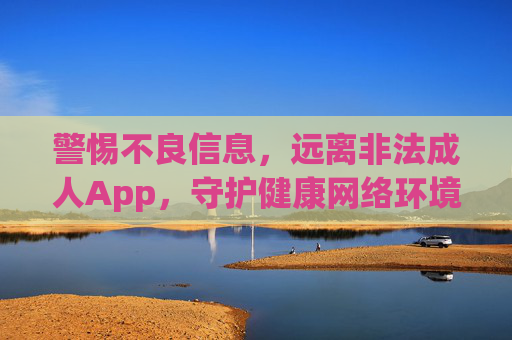 警惕不良信息,远离非法成人App,守护健康网络环境,警惕不良信息 远离非法成人App 守护健康网络环境 警惕不良信息,远离非法成人App,守护健康网络环境,警惕不良信息 远离非法成人App 守护健康网络环境