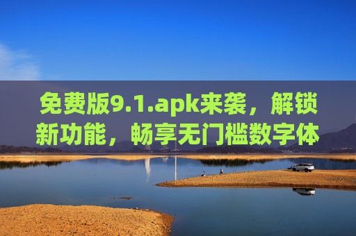 免费版9.1.apk来袭,解锁新功能,畅享无门槛数字体验,免费版9.1.apk来袭,解锁新功能,畅享无门槛数字体验 免费版9.1.apk来袭,解锁新功能,畅享无门槛数字体验,免费版9.1.apk来袭,解锁新功能,畅享无门槛数字体验