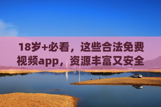 18岁+必看,这些合法免费视频app,资源丰富又安全,别再踩坑了!18岁+必看!合法免费视频app,资源丰富又安全,别再踩坑 18岁+必看,这些合法免费视频app,资源丰富又安全,别再踩坑了!18岁+必看!合法免费视频app,资源丰富又安全,别再踩坑