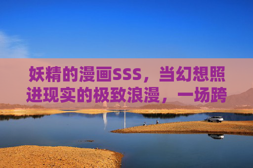 妖精的漫画SSS,当幻想照进现实的极致浪漫,一场跨越次元的童话革命,跨越次元的童话革命,幻想照进现实的极致浪漫 妖精的漫画SSS,当幻想照进现实的极致浪漫,一场跨越次元的童话革命,跨越次元的童话革命,幻想照进现实的极致浪漫