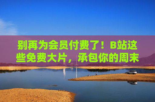 别再为会员付费了!B站这些免费大片,承包你的周末时光,B站免费大片承包周末,告别会员费! 别再为会员付费了!B站这些免费大片,承包你的周末时光,B站免费大片承包周末,告别会员费!