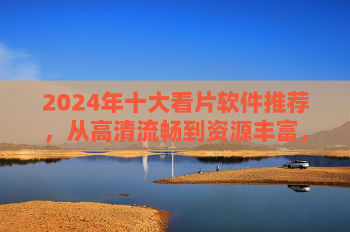 2024年十大看片软件推荐，从高清流畅到资源丰富，总有一款适合你！2024十大看片软件推荐，高清流畅到资源丰富，总有一款适合你