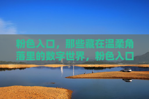 粉色入口,那些藏在温柔角落里的数字世界,粉色入口,温柔角落的数字世界 粉色入口,那些藏在温柔角落里的数字世界,粉色入口,温柔角落的数字世界