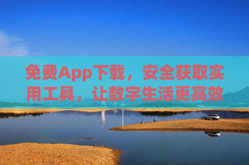 免费App下载,安全获取实用工具,让数字生活更高效,免费下载安全工具App,让数字生活更高效 免费App下载,安全获取实用工具,让数字生活更高效,免费下载安全工具App,让数字生活更高效